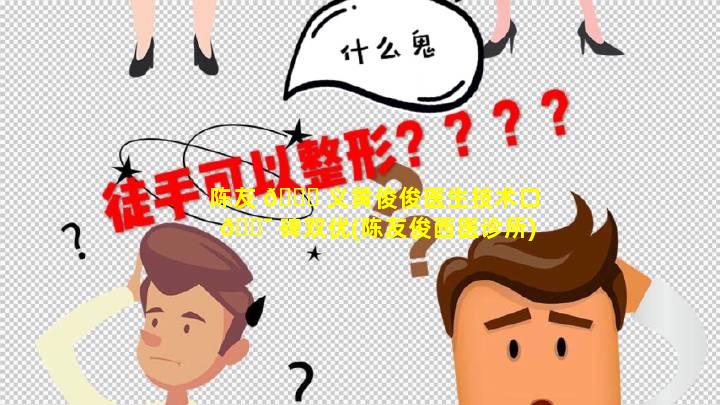 陈友 💐 义黄俊俊医生技术口 🐯 碑双优(陈友俊西医诊所)